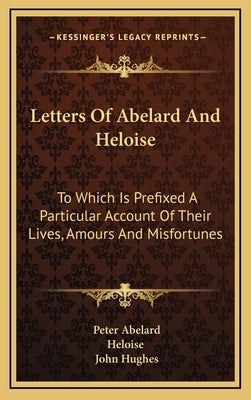 Letters of Abelard and Heloise: To Which Is Prefixed a Particular Account of Their Lives, Amours and Misfortunes by Abelard, Peter