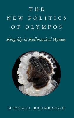 The New Politics of Olympos: Kingship in Kallimachos' Hymns by Brumbaugh, Michael