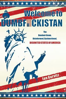 Welcome to Dumbfuckistan: The Dumbed-Down, Disinformed, Dysfunctional, Disunited States of America by Gurvitz, Ian
