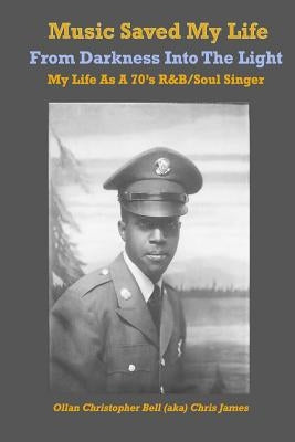 Music Saved My LIfe: From Darkness into the Light, My Life as a 70's R&B / Soul Singer by Bell, Ollan Christopher