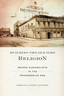 Building the Old Time Religion: Women Evangelists in the Progressive Era by Pope-Levison, Priscilla