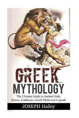 Greek Mythology: The Ultimate Guide to Ancient Gods, Heroes, Goddesses, Greek Myths and Legends by Halley, Joseph
