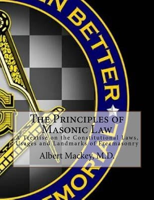 The Principles of Masonic Law: A Treatise on the Constitutional Laws, Usages and Landmarks of Freemasonry by Mackey M. D., Albert G.