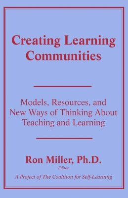 Creating Learning Communities: Models, Resources, and New Ways of Thinking About Teaching and Learning by Miller, Ron