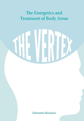 The Energetics and Treatment of Body Areas: The Vertex by Maciocia, Giovanni