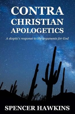 Contra Christian Apologetics: A skeptic's response to the arguments for God by Hawkins, Spencer
