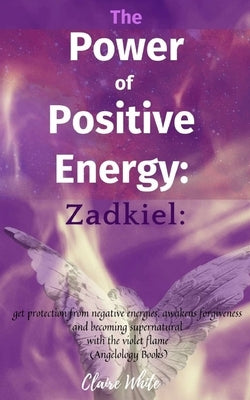 The Power of Positive Energy: Zadkiel: : get protection from negative energies, awakens forgiveness and becoming supernatural with the violet flame by White, Claire