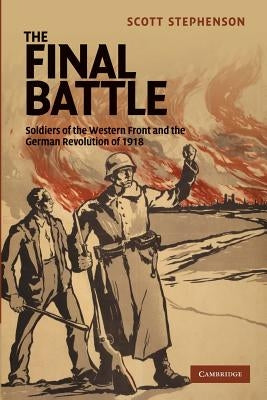 The Final Battle: Soldiers of the Western Front and the German Revolution of 1918 by Stephenson, Scott