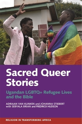 Sacred Queer Stories: Ugandan LGBTQ+ Refugee Lives & the Bible by Van Klinken, Adriaan
