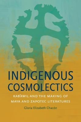 Indigenous Cosmolectics: Kab'awil and the Making of Maya and Zapotec Literatures by Chacón, Gloria Elizabeth