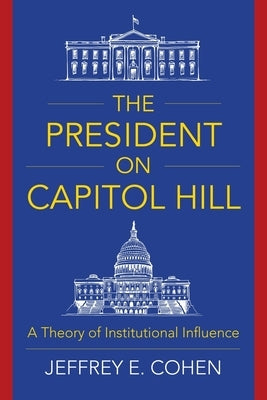 The President on Capitol Hill: A Theory of Institutional Influence by Cohen, Jeffrey E.