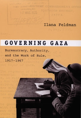 Governing Gaza: Bureaucracy, Authority, and the Work of Rule, 1917-1967 by Feldman, Ilana