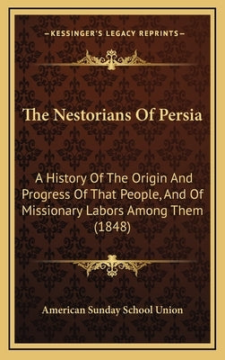 The Nestorians Of Persia: A History Of The Origin And Progress Of That People, And Of Missionary Labors Among Them (1848) by American Sunday School Union