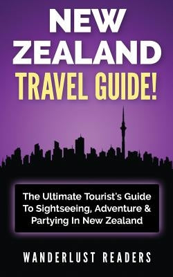 New Zealand Travel Guide: The Ultimate Tourist's Guide to Sightseeing, Adventure & Partying in New Zealand by Readers, Wanderlust