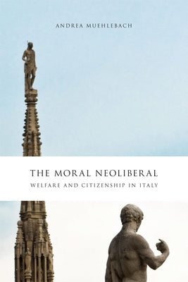 The Moral Neoliberal: Welfare and Citizenship in Italy by Muehlebach, Andrea