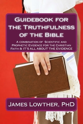 Guidebook for the Truthfulness of the Bible: A combination of Scientific and Prophetic Evidence for the Christian Faith & IT'S ALL ABOUT THE EVIDENCE by Lowther, James