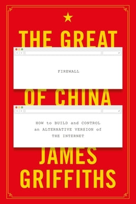 The Great Firewall of China: How to Build and Control an Alternative Version of the Internet by Griffiths, James