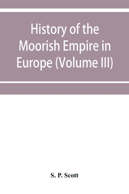History of the Moorish Empire in Europe (Volume III) by P. Scott, S.