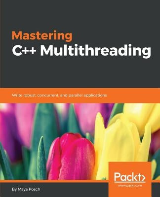 Mastering C++ Multithreading: Write robust, concurrent, and parallel applications by Posch, Maya