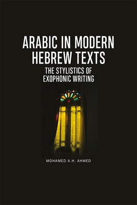 Arabic in Modern Hebrew Texts: The Stylistics of Exophonic Writing by Ahmed, Mohamed A. H.
