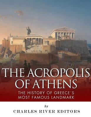 The Acropolis of Athens: The History of Greece's Most Famous Landmark by Charles River Editors