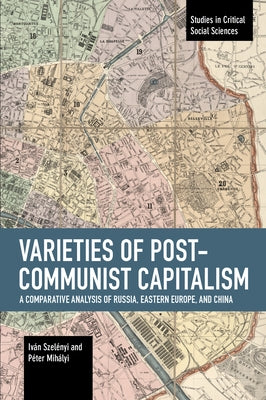 Varieties of Post-Communist Capitalism: A Comparative Analysis of Russia, Eastern Europe and China by Szelényi, Iván