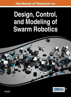 Handbook of Research on Design, Control, and Modeling of Swarm Robotics by Tan, Ying