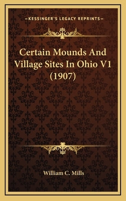 Certain Mounds and Village Sites in Ohio V1 (1907) by Mills, William C.