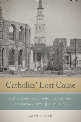 Catholics' Lost Cause: South Carolina Catholics and the American South, 1820-1861 by Tate, Adam L.