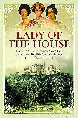 Lady of the House: Elite 19th Century Women and Their Role in the English Country House by Furness, Charlotte