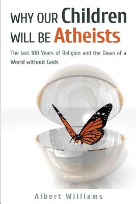 Why Our Children Will Be Atheists: The Last 100 Years of Religion, and the Dawn of a World without Gods by Williams, Albert