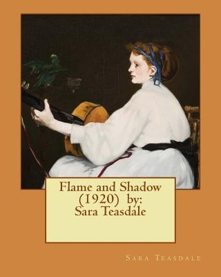 Flame and Shadow (1920) by: Sara Teasdale by Teasdale, Sara