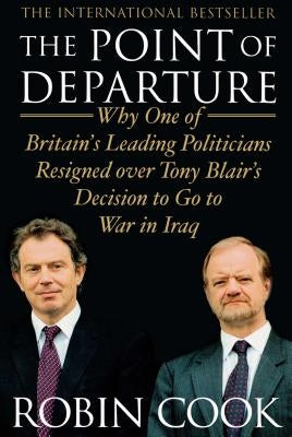 The Point of Departure: Why One of Britain's Leading Politicians Resigned Over Tony Blair's Decision to Go to War in Iraq by Cook, Robin
