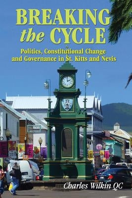 Breaking the Cycle: Politics, Constitutional Change and Governance in St Kitts and Nevis by Wilkin, Qc Charles