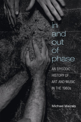 In and Out of Phase: An Episodic History of Art and Music in the 1960s by Maizels, Michael