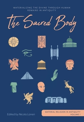 The Sacred Body: Materializing the Divine Through Human Remains in Antiquity by Laneri, Nicola