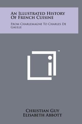 An Illustrated History Of French Cuisine: From Charlemagne To Charles De Gaulle by Guy, Christian