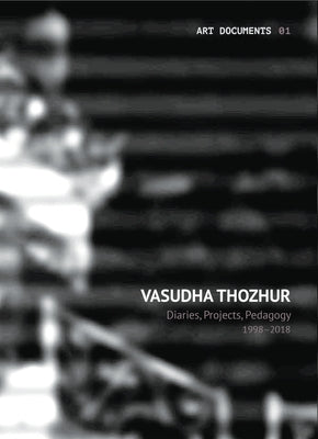 Vasudha Thozhur: Diaries, Projects, Pedagogy, 1998-2018 by Thozhur, Vasudha