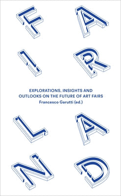 Fairland: Explorations, Insights and Outlooks on the Future of Art Fairs by Garutti, Francesco