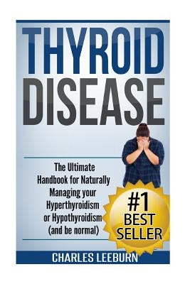 Thyroid Disease: The Ultimate Handbook for Naturally Managing your Hyperthyroidism or Hypothyroidism (a nd be normal) by Leeburn, Charles