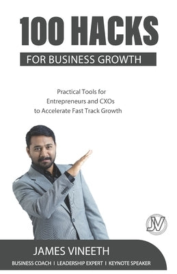 100 Hacks for Business Growth: Practical Tools for Entrepreneurs and CXOs to Accelerate Fast Track Growth by Vineeth, James