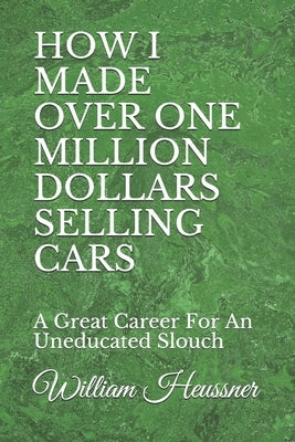 How I Made Over One Million Dollars Selling Cars: A Great Career For An Uneducated Slouch by Heussner, William