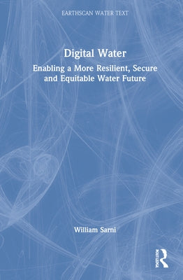 Digital Water: Enabling a More Resilient, Secure and Equitable Water Future by Sarni, William