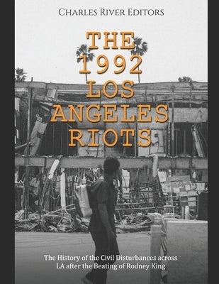 The 1992 Los Angeles Riots: The History of the Civil Disturbances across LA after the Beating of Rodney King by Charles River