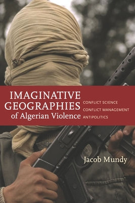 Imaginative Geographies of Algerian Violence: Conflict Science, Conflict Management, Antipolitics by Mundy, Jacob