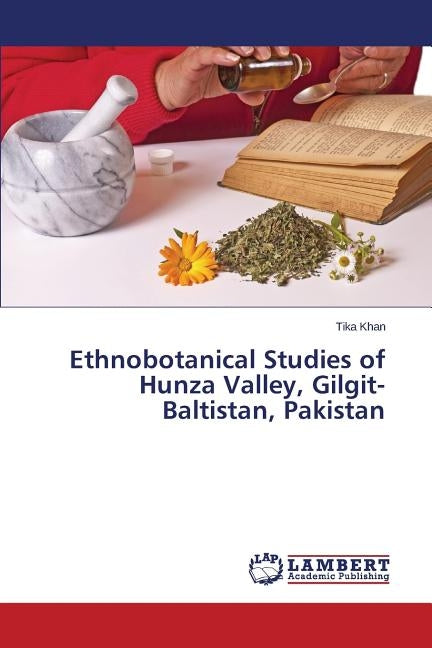 Ethnobotanical Studies of Hunza Valley, Gilgit-Baltistan, Pakistan by Khan Tika