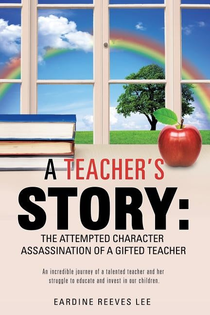 A Teacher's Story: The Attempted Character Assassination of a Gifted Teacher by Lee, Eardine Reeves