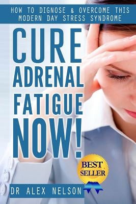 Cure Adrenal Fatigue Now!: How to Diagnose & Overcome This Modern Day Stress Syndrome by Nelson, Alex