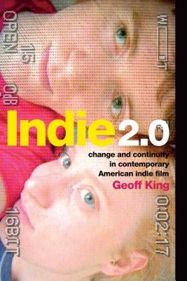 Indie 2.0: Change and Continuity in Contemporary American Indie Film by King, Geoff