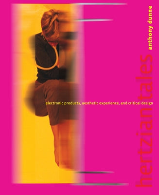 Hertzian Tales: Electronic Products, Aesthetic Experience, and Critical Design by Dunne, Anthony